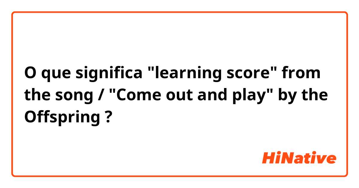 O que significa "learning score" from the song / "Come out and play" by the Offspring?