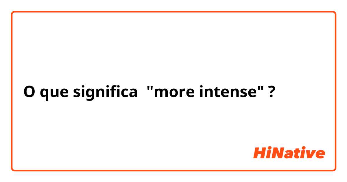 O que significa "more intense"?