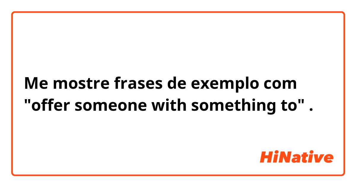 Me mostre frases de exemplo com "offer someone with something to".
