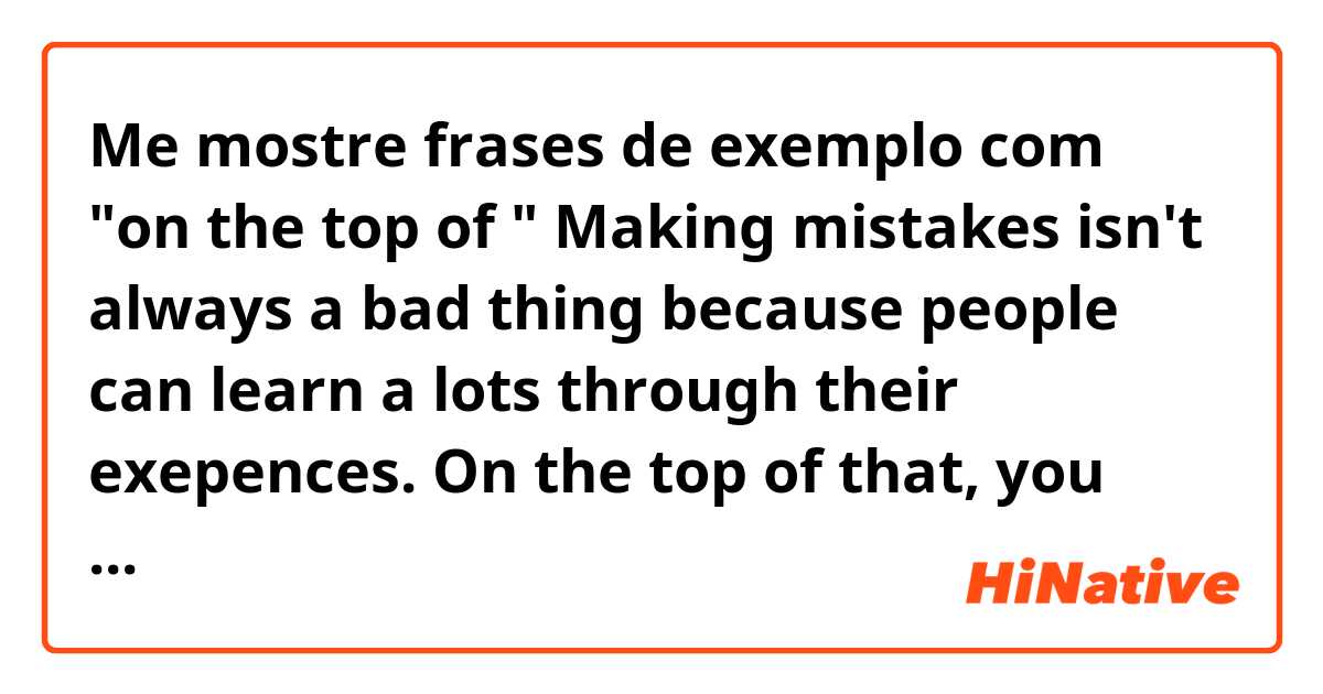 Me mostre frases de exemplo com "on the top of "

Making mistakes isn't always a bad thing because people can learn a lots through their exepences. On the top of that, you should try never to make a mistake that you made before.

Do you think this usage of  "on the top of" is wrong?



.