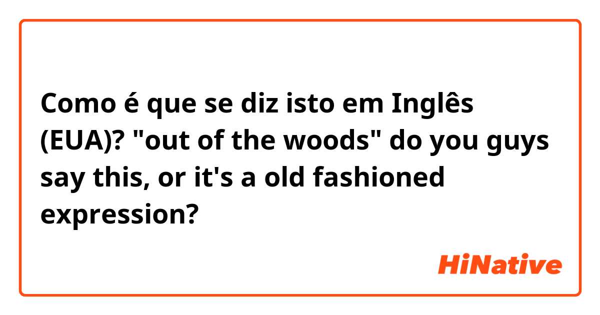 Como é que se diz isto em Inglês (EUA)? "out of the woods" do you guys say this, or it's a old fashioned expression? 