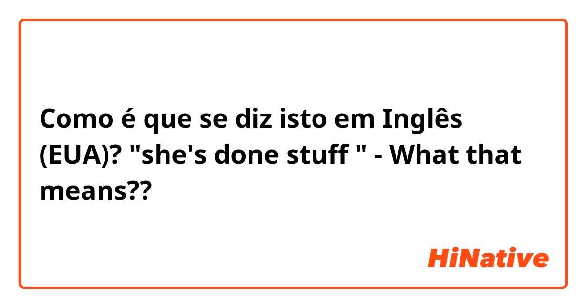 Como é que se diz isto em Inglês (EUA)? "she's done stuff " -  What that means??