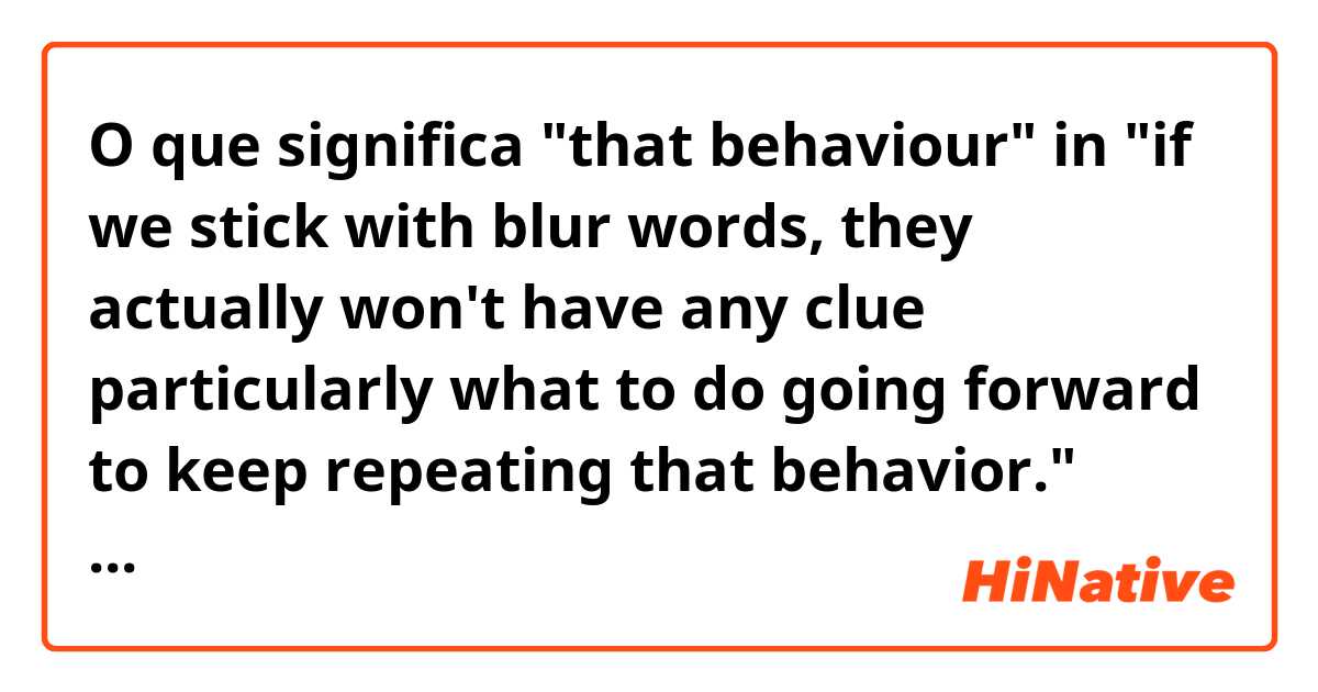 O que significa  "that behaviour" in "if we stick with blur words, they actually won't have any clue particularly what to do going forward to keep repeating that behavior." (link to video to follow) ?