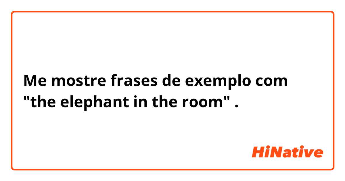 Me mostre frases de exemplo com "the elephant in the room".