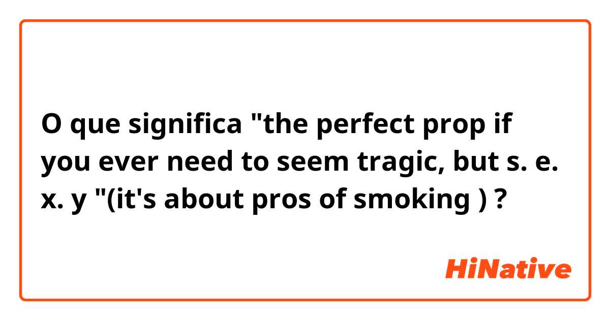 O que significa "the perfect prop if you ever need to seem tragic, but s. e. x. y "(it's about pros of smoking )?