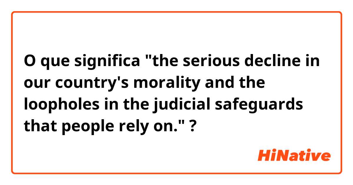 O que significa "the serious decline in our country's morality and the loopholes in the judicial safeguards that people rely on."?