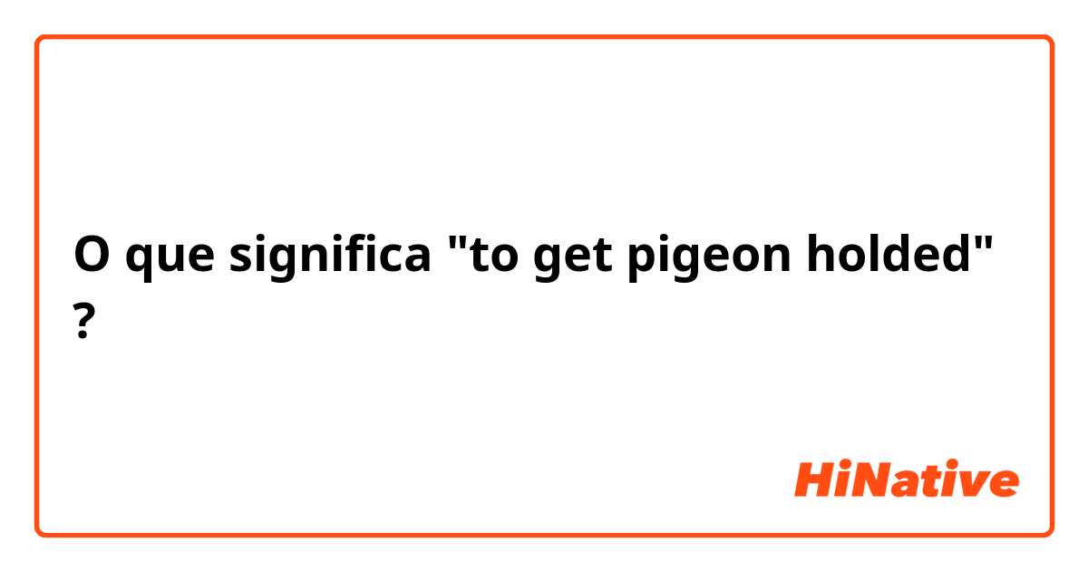O que significa "to get pigeon holded"?