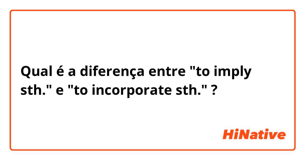 Qual é a diferença entre "to imply sth." e "to incorporate sth." ?