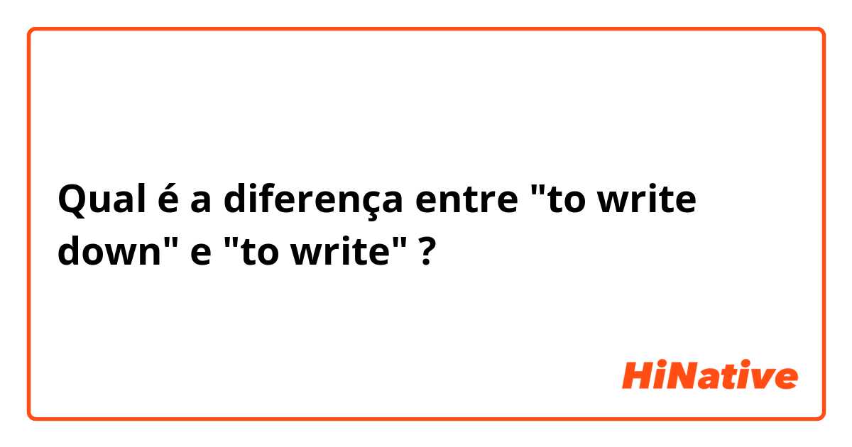 Qual é a diferença entre "to write down" e "to write" ?