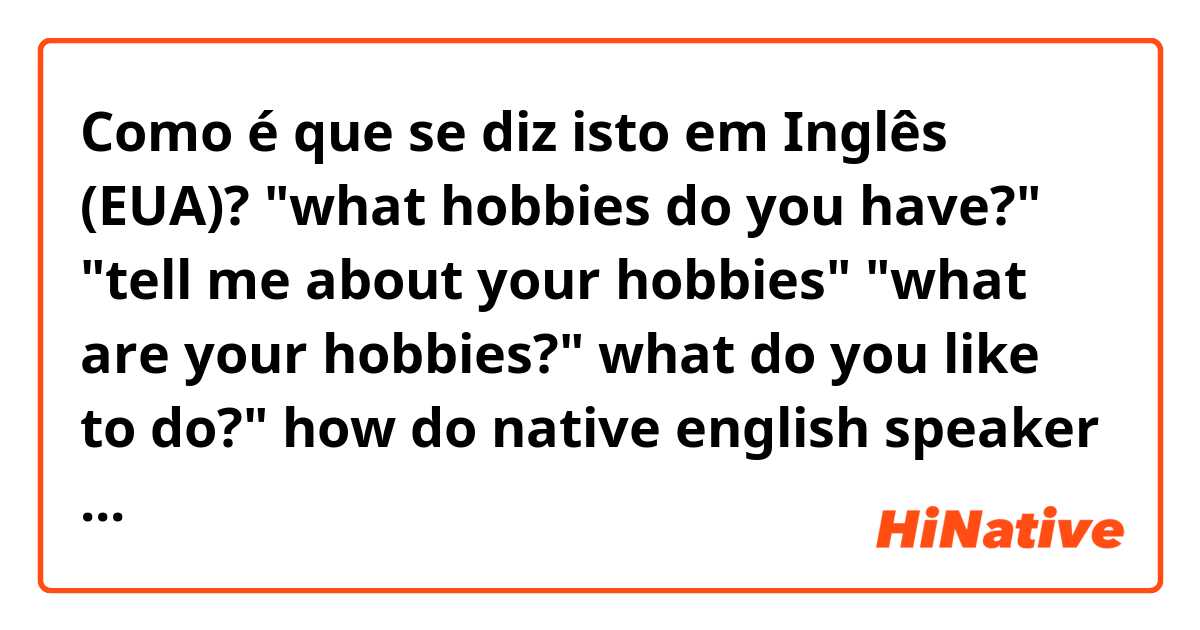 Como é que se diz isto em Inglês (EUA)? "what hobbies do you have?" "tell me about your hobbies" "what are your hobbies?" what do you like to do?" how do native english speaker ask?
