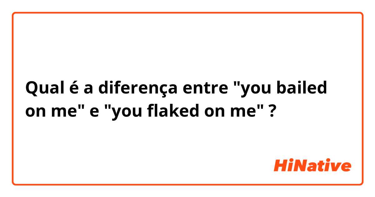 Qual é a diferença entre "you bailed on me" e "you flaked on me" ?