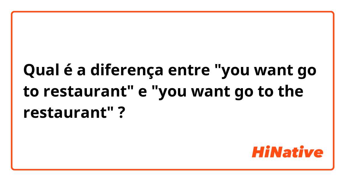 Qual é a diferença entre "you want go to restaurant" e "you want go to the restaurant" ?
