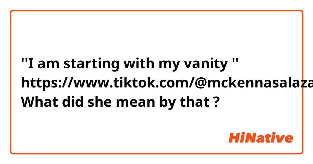 ''I am starting with my vanity ''
https://www.tiktok.com/@mckennasalazar/video/7120286160575876395

What did she mean by that ? 