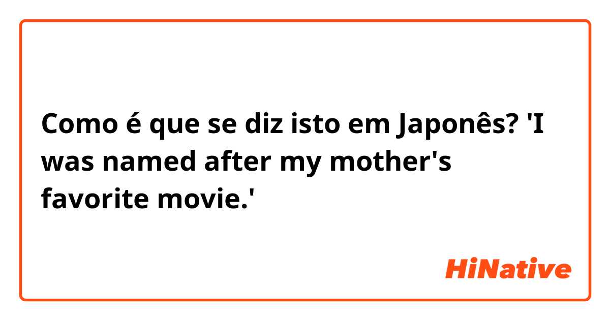Como é que se diz isto em Japonês? 'I was named after my mother's favorite movie.'