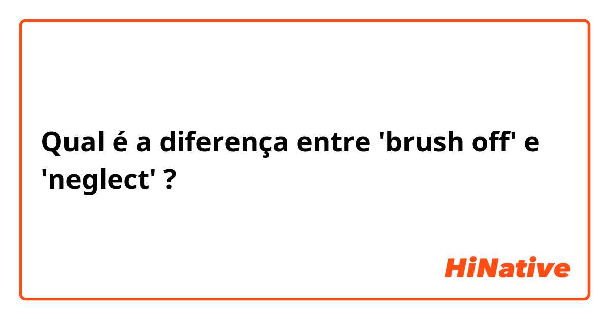 Qual é a diferença entre 'brush off' e 'neglect' ?