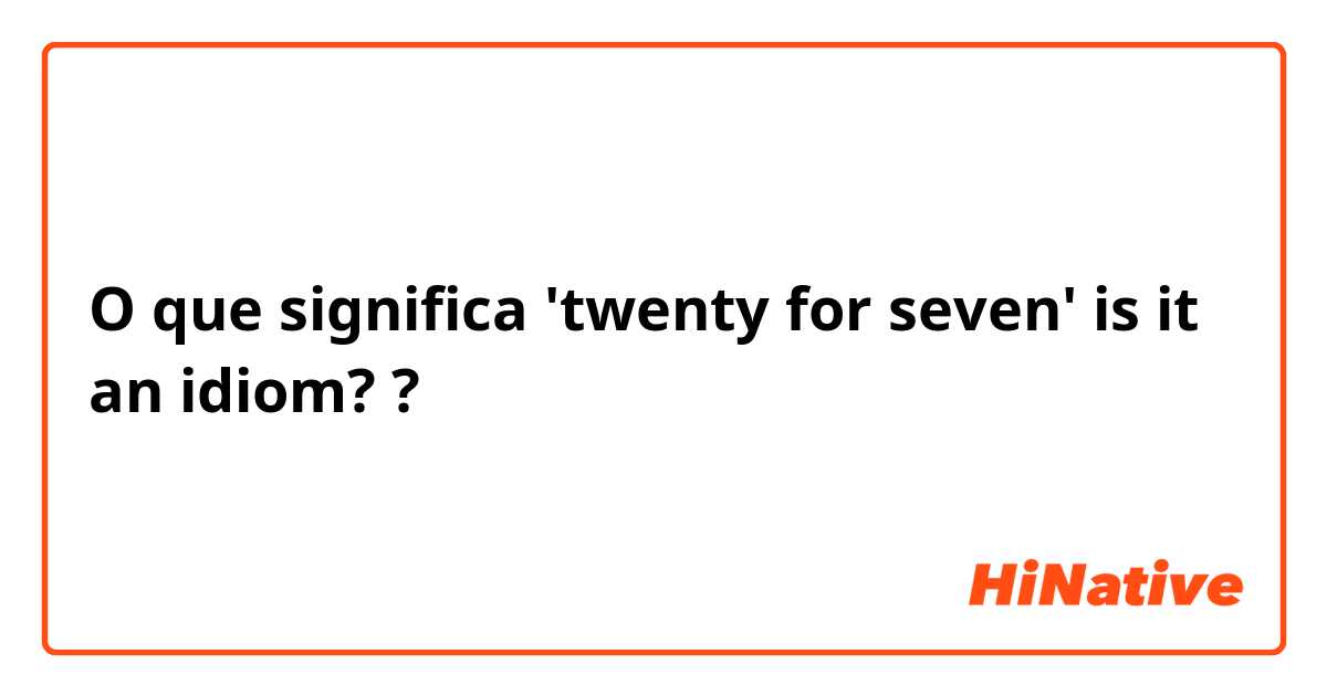 O que significa 'twenty for seven' is it an idiom??