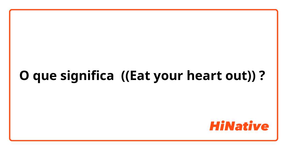 O que significa ((Eat your heart out))?