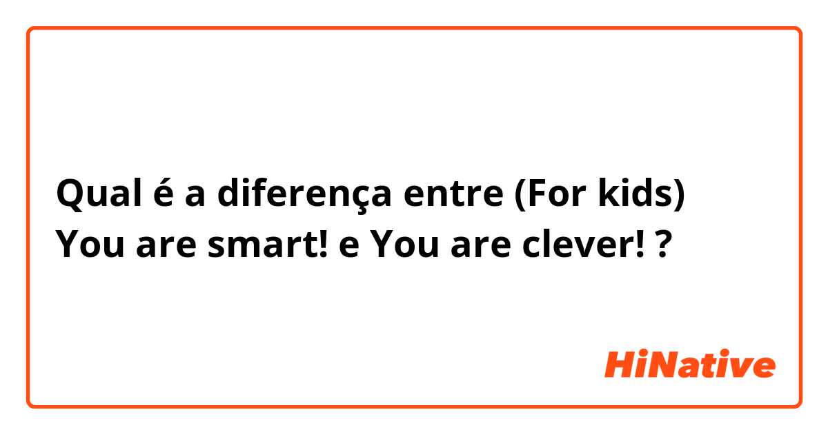 Qual é a diferença entre (For kids) You are smart! e You are clever! ?