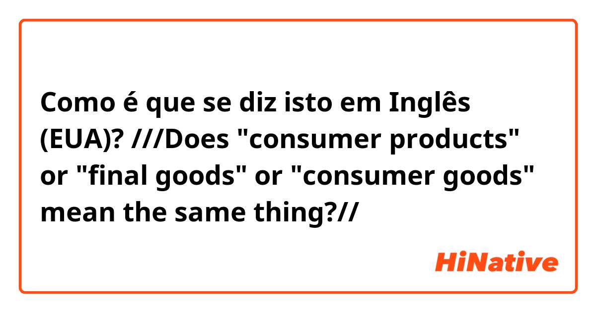 Como é que se diz isto em Inglês (EUA)? ///Does "consumer products" or "final goods" or "consumer goods" mean the same thing?//