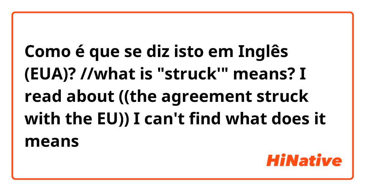 Como é que se diz isto em Inglês (EUA)? //what is "struck'" means? I read about ((the agreement struck with the EU)) I can't find what does it means\\