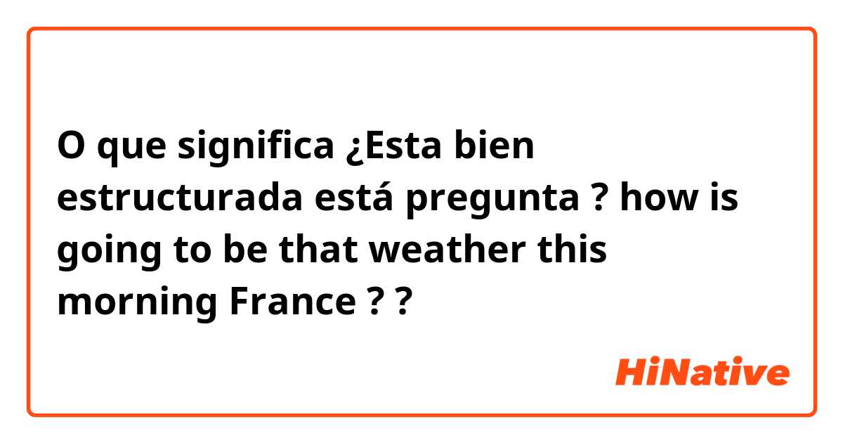 O que significa ¿Esta bien estructurada está pregunta ?
how is going to be that weather this morning France ?
?