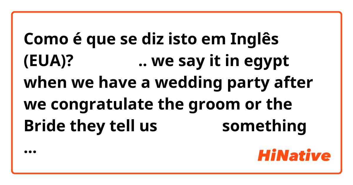 Como é que se diz isto em Inglês (EUA)? عقبالك .. we say it in egypt when we have a wedding party  after we congratulate the groom or the Bride they tell us عقبالك  something like wish you the same 
wanna know what do u say in this situation when someone congratulates you ?