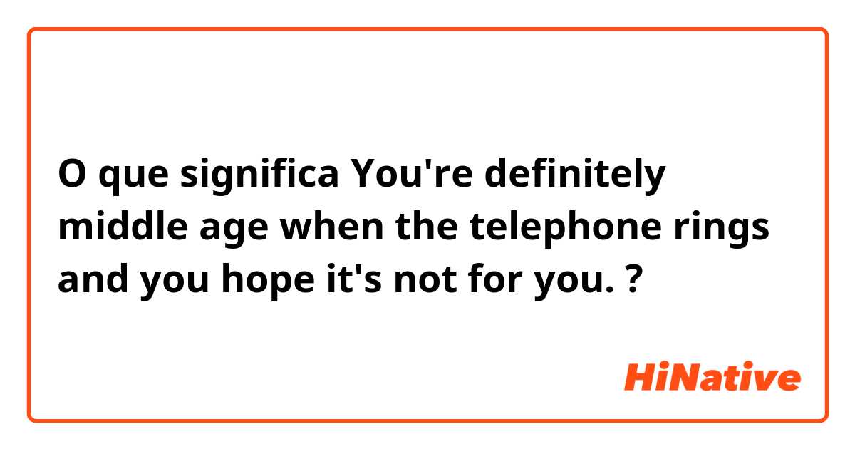 O que significa ​​You're definitely middle age when the telephone rings and you hope it's not for you.?