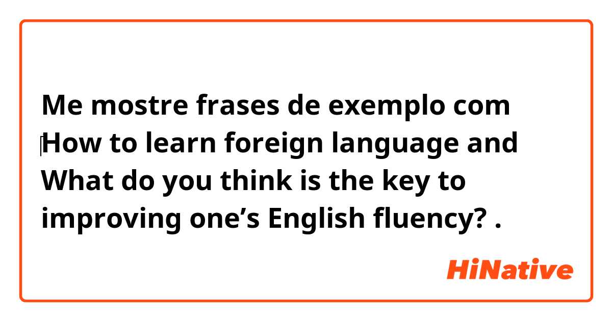 Me mostre frases de exemplo com ​‎How to learn foreign language and What do you think is the key to improving one’s English fluency? .