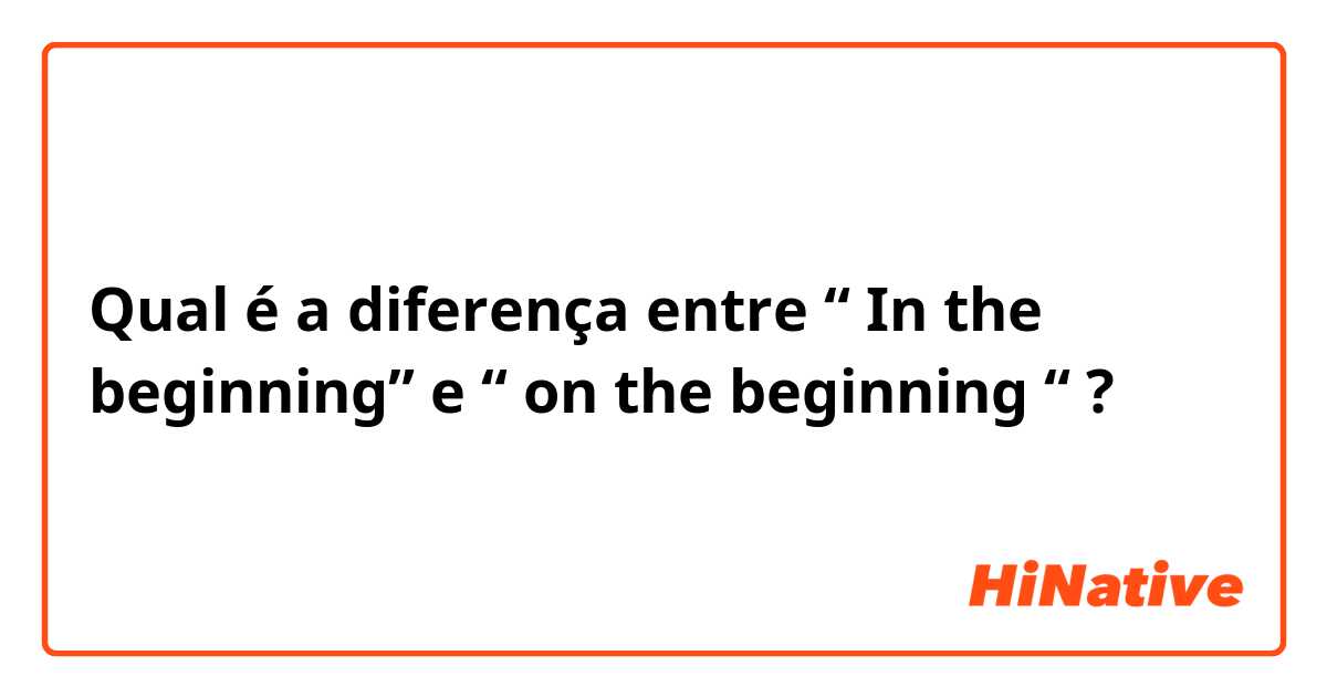 Qual é a diferença entre “ In the beginning” e “ on the beginning “ ?