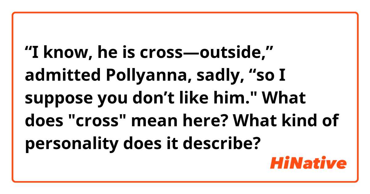 “I know, he is cross—outside,” admitted Pollyanna, sadly, “so I suppose you don’t like him." What does "cross" mean here? What kind of personality does it describe?