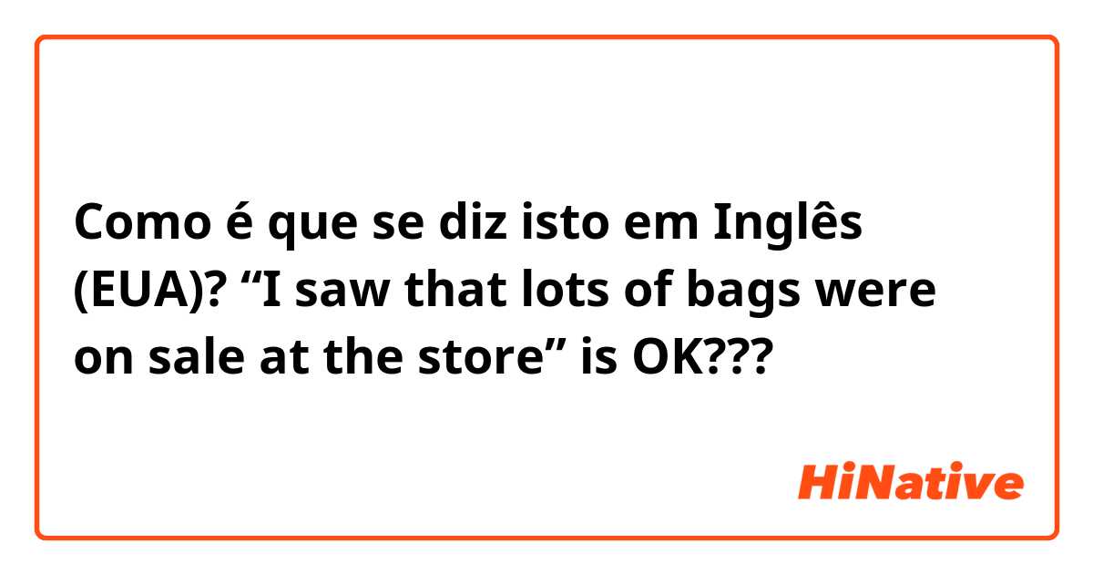 Como é que se diz isto em Inglês (EUA)? “I saw that lots of bags were on sale at the store” is OK???