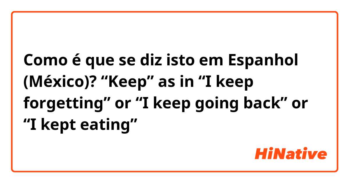 Como é que se diz isto em Espanhol (México)? “Keep” as in “I keep forgetting” or “I keep going back” or “I kept eating”