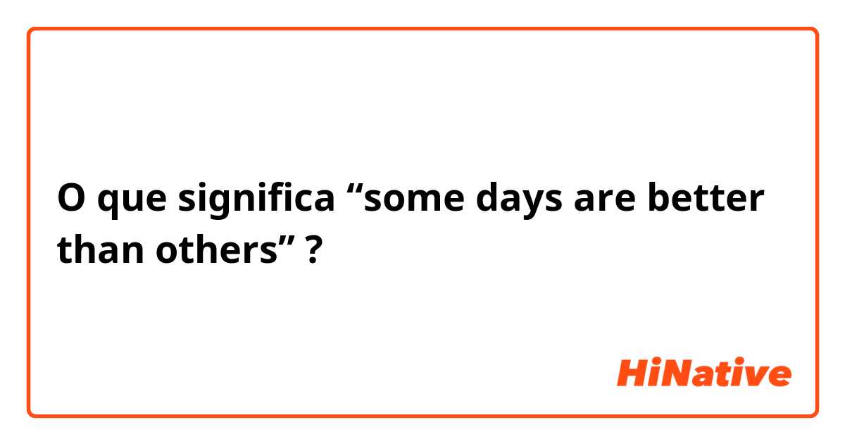 O que significa “some days are better than others”?