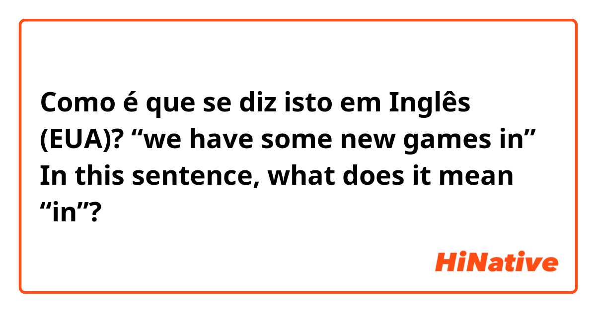 Como é que se diz isto em Inglês (EUA)? “we have some new games in” In this sentence, what does it mean “in”?