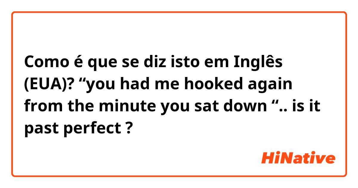Como é que se diz isto em Inglês (EUA)? “you had me hooked again from the minute you sat down “.. is it past perfect ?