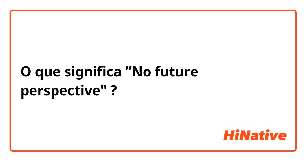 O que significa ”No future perspective"?