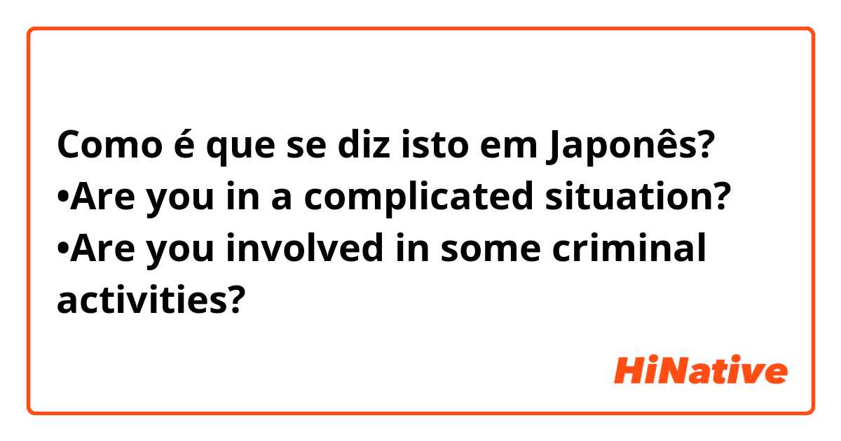 Como é que se diz isto em Japonês? •Are you in a complicated situation?

•Are you involved in some criminal activities?