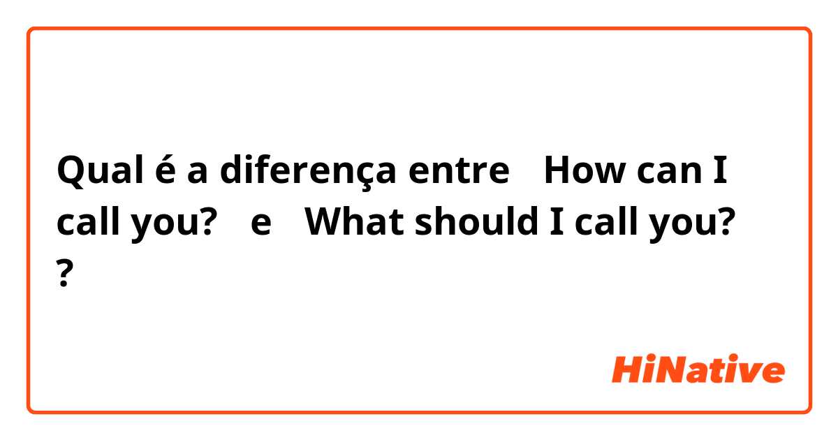 Qual é a diferença entre 「How can I call you?」 e 「What should I call you? 」 ?
