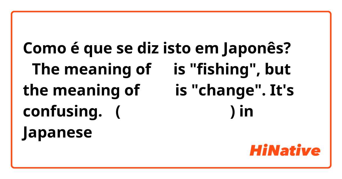 Como é que se diz isto em Japonês? 「The meaning of 釣りis "fishing", but the meaning of お釣り is "change". It's confusing.」 (日本語で何と言いますか？) in Japanese