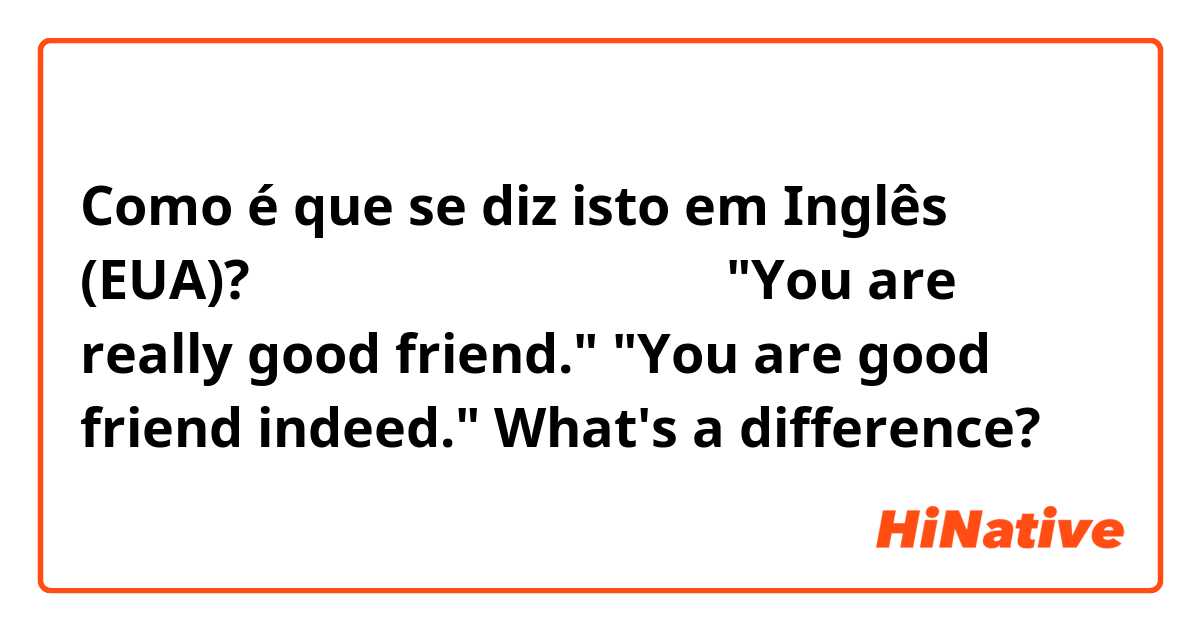Como é que se diz isto em Inglês (EUA)? あなたは、本当によい友達です

"You are really good friend."
"You are good friend indeed." 

What's a difference?