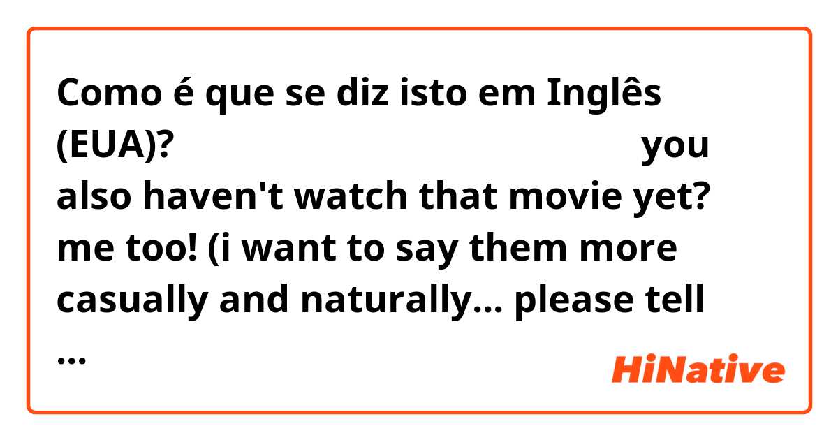 Como é que se diz isto em Inglês (EUA)? お前もまだあの映画見てないの？俺もだよ！

you also haven't watch that movie yet? me too!

(i want to say them more casually and naturally...
please tell me😞)