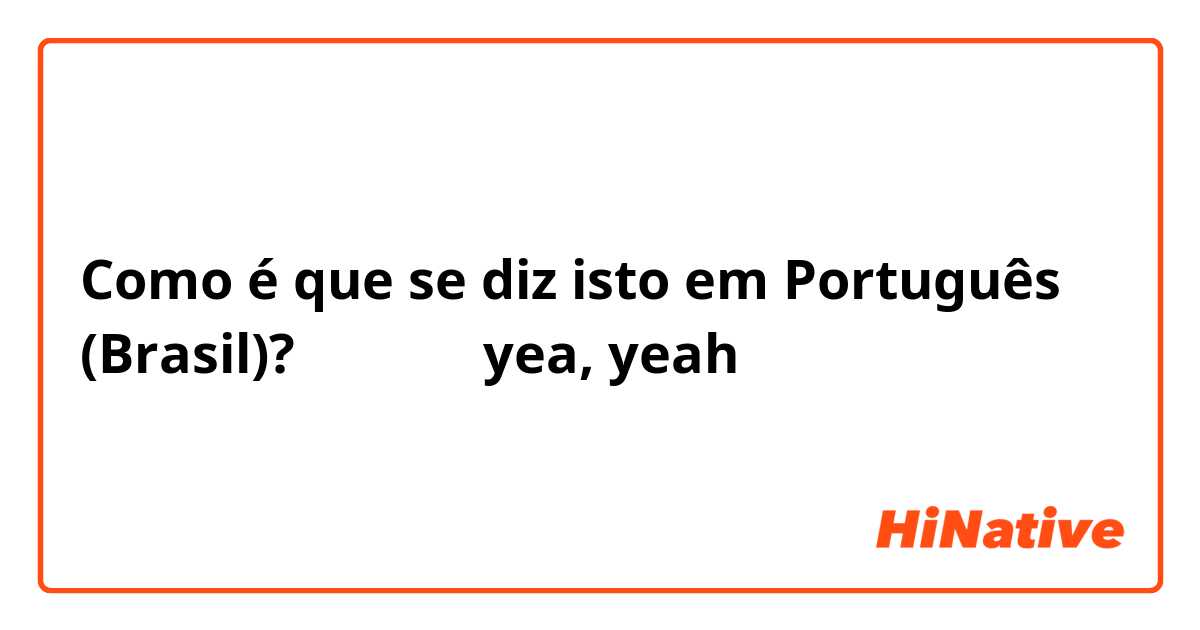 Como é que se diz isto em Português (Brasil)? イエーイ！ yea, yeah