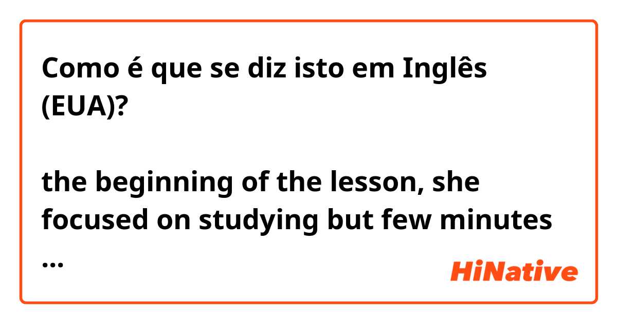 Como é que se diz isto em Inglês (EUA)? レッスンの始めは彼女は勉強に集中していたけど、数分後にはリコーダーで遊び始めた。At the beginning of the lesson, she focused on studying but few minutes later she started playing with a recorder.