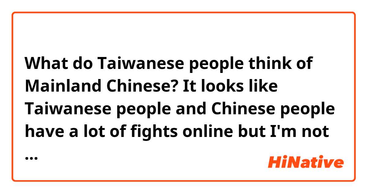 台灣人覺得大陸人怎麼樣？在網上好像有很多台灣人跟大陸人在吵架。

What do Taiwanese people think of Mainland Chinese? It looks like Taiwanese people and Chinese people have a lot of fights online but I'm not sure. 