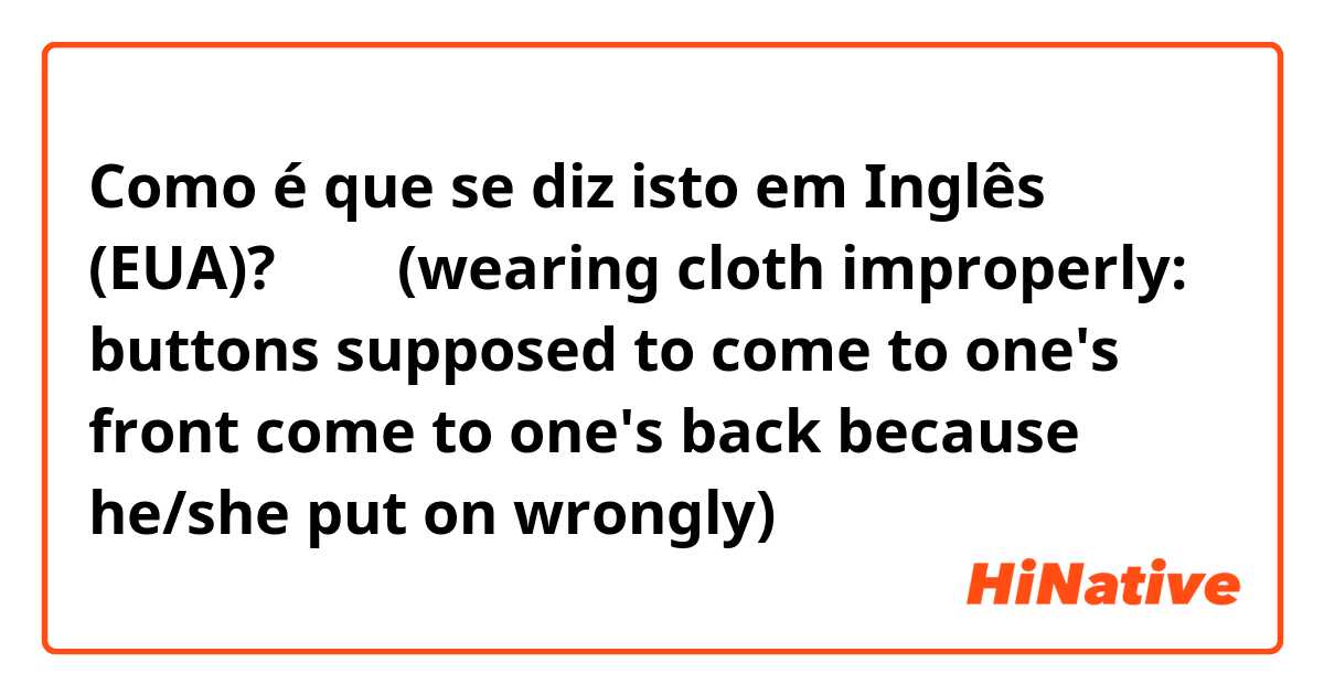 Como é que se diz isto em Inglês (EUA)? 後ろ前(wearing cloth improperly: buttons supposed to come to one's front come to one's back because he/she put on wrongly)