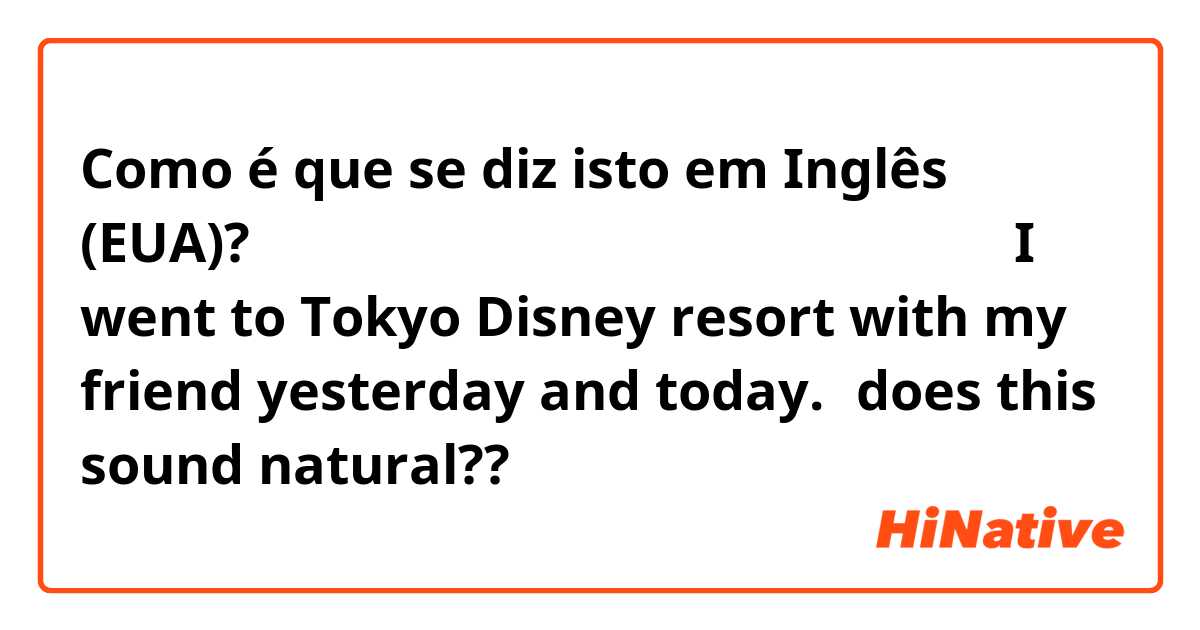 Como é que se diz isto em Inglês (EUA)? 昨日と今日、ディズニーリゾートに友達と行った。

I went to Tokyo Disney resort with my friend yesterday and today.　does this sound natural??