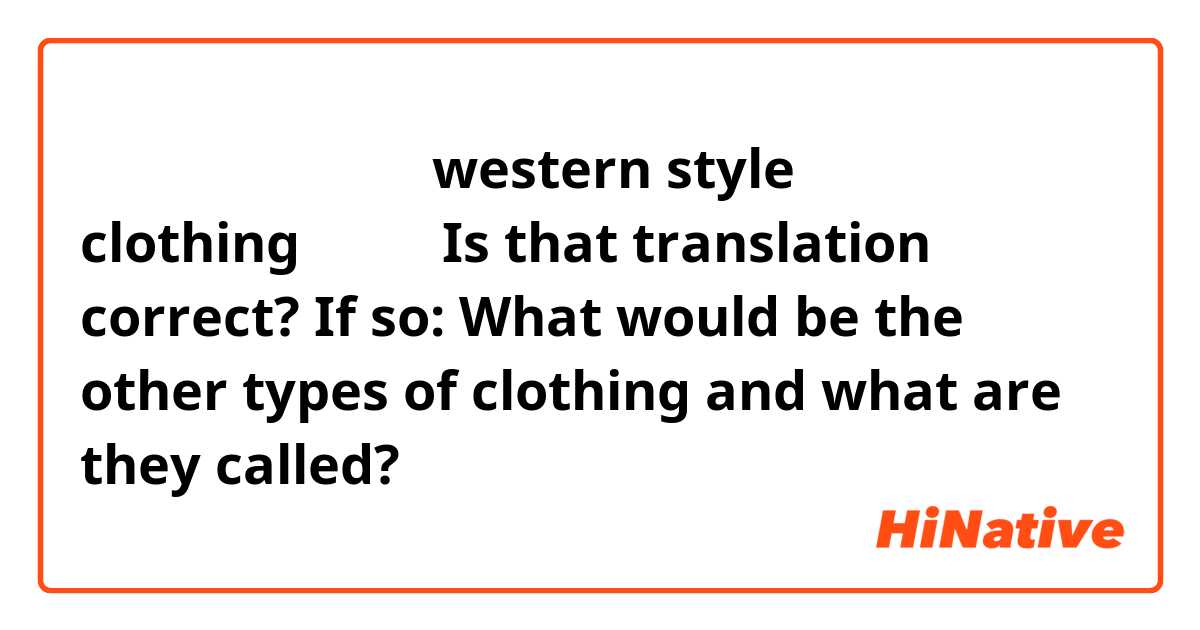 私の辞書で、「服」は「western style clothing」てす。
Is that translation correct?
If so: What would be the other types of clothing and what are they called?