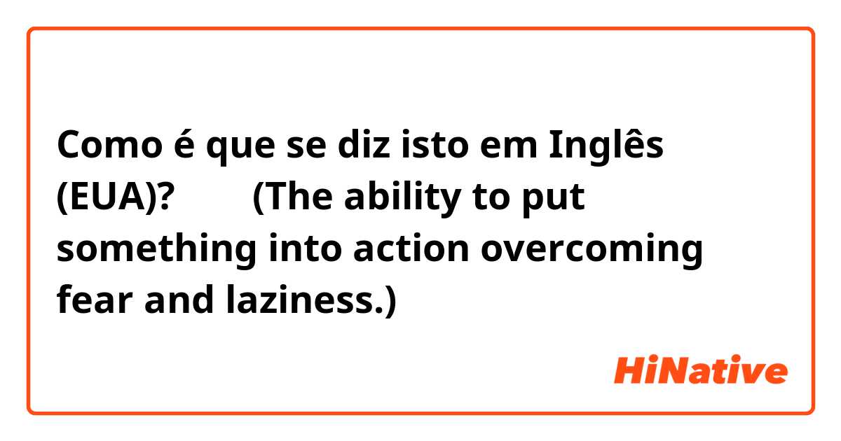 Como é que se diz isto em Inglês (EUA)? 실행력(The ability to put something into action overcoming fear and laziness.)