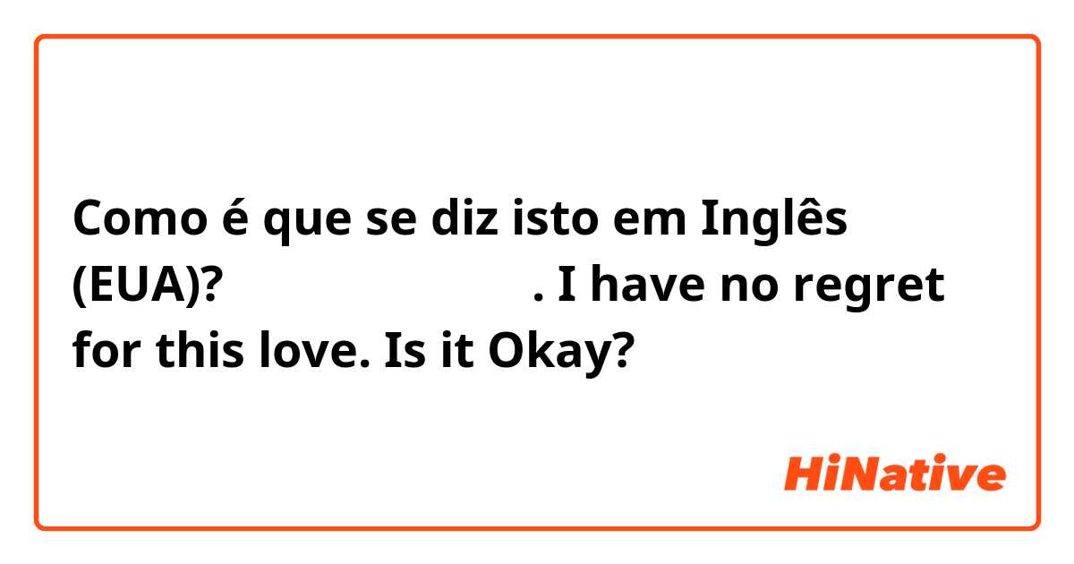 Como é que se diz isto em Inglês (EUA)? 이 사랑에 후회는 없다.
I have no regret for this love. Is it Okay?