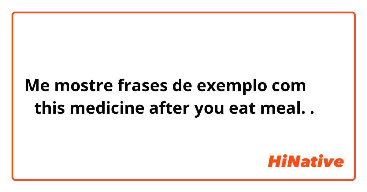 Me mostre frases de exemplo com （     ）this medicine after you eat meal..